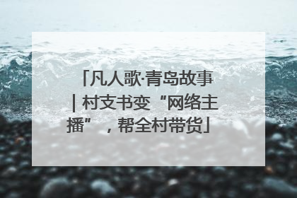 凡人歌·青岛故事｜村支书变“网络主播”，帮全村带货