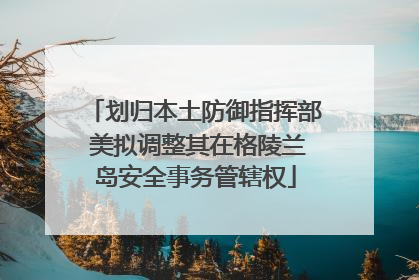 划归本土防御指挥部 美拟调整其在格陵兰岛安全事务管辖权