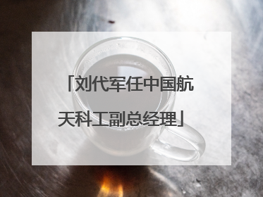 刘代军任中国航天科工副总经理