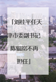 刘桂平任天津市委副书记 陈辐宽不再担任