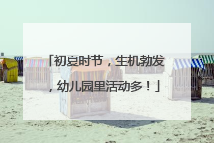 初夏时节，生机勃发，幼儿园里活动多！