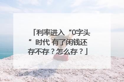 利率进入“0字头”时代 有了闲钱还存不存？怎么存？