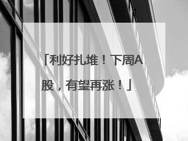 利好扎堆！下周A股，有望再涨！