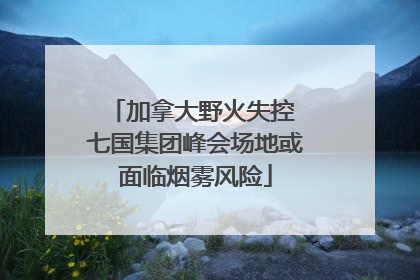 加拿大野火失控 七国集团峰会场地或面临烟雾风险