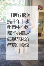 医疗服务提升年丨永州市中心医院举办糖尿病规范化诊疗培训会议