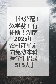 包分配！免学费！有补助！湖南2025年农村订单定向免费本科医学生招录515人