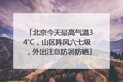 北京今天最高气温34℃，山区阵风六七级，外出注意防暑防晒