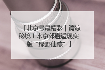 北京号最精彩｜清凉秘境！来京郊邂逅现实版“绿野仙踪”