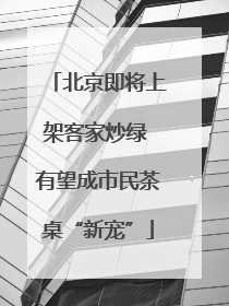 北京即将上架客家炒绿 有望成市民茶桌“新宠”
