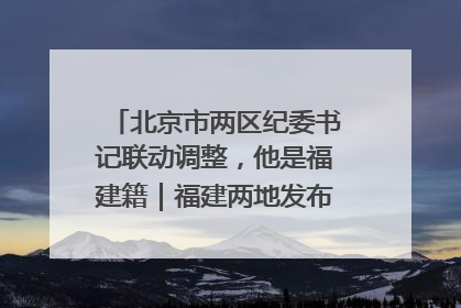 北京市两区纪委书记联动调整，他是福建籍｜福建两地发布一批人事消息