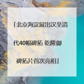 北京海淀展出汉至清代40幅碑拓 乾隆御碑拓片首次亮相