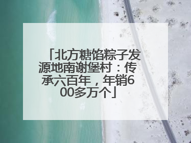 北方糖馅粽子发源地南谢堡村：传承六百年，年销600多万个
