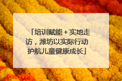 培训赋能＋实地走访，潍坊以实际行动护航儿童健康成长