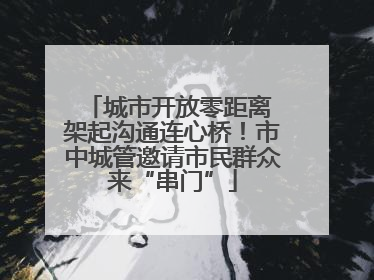 城市开放零距离 架起沟通连心桥！市中城管邀请市民群众来“串门”
