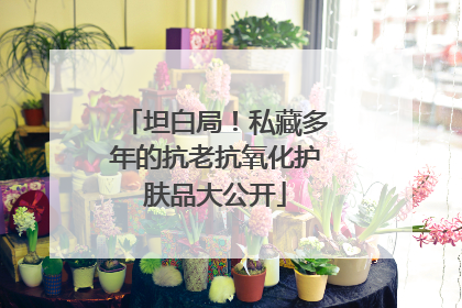 坦白局！私藏多年的抗老抗氧化护肤品大公开
