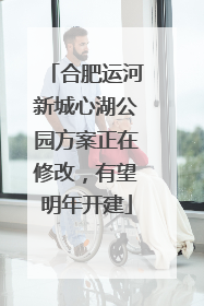 合肥运河新城心湖公园方案正在修改，有望明年开建