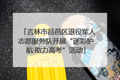 吉林市昌邑区退役军人志愿服务队开展“迷彩护航·助力高考”活动