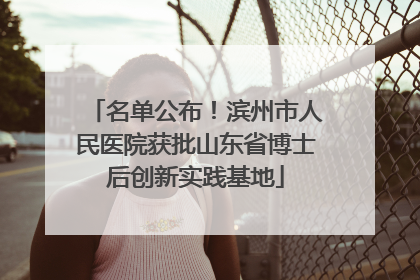 名单公布！滨州市人民医院获批山东省博士后创新实践基地