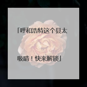 呼和浩特这个县太吸睛！快来解锁