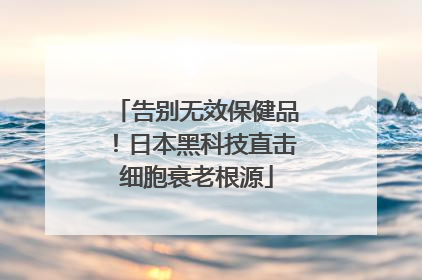 告别无效保健品！日本黑科技直击细胞衰老根源