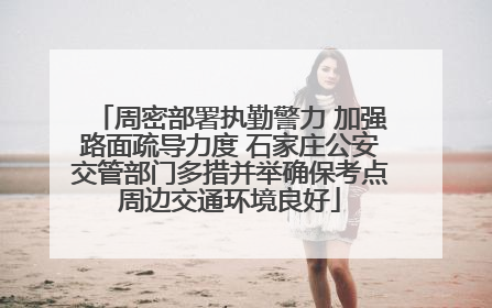 周密部署执勤警力 加强路面疏导力度 石家庄公安交管部门多措并举确保考点周边交通环境良好