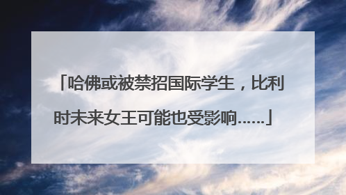 哈佛或被禁招国际学生，比利时未来女王可能也受影响……