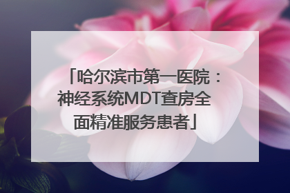 哈尔滨市第一医院：神经系统MDT查房全面精准服务患者