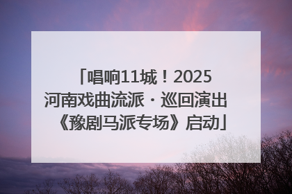 唱响11城！2025河南戏曲流派・巡回演出《豫剧马派专场》启动