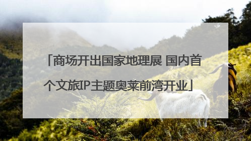商场开出国家地理展 国内首个文旅IP主题奥莱前湾开业