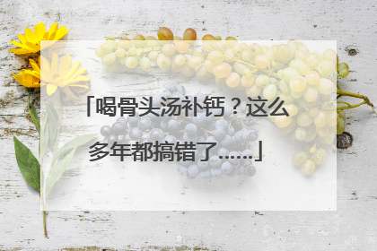 喝骨头汤补钙？这么多年都搞错了……
