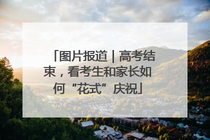 图片报道｜高考结束，看考生和家长如何“花式”庆祝