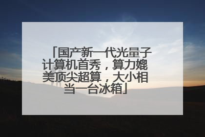 国产新一代光量子计算机首秀，算力媲美顶尖超算，大小相当一台冰箱