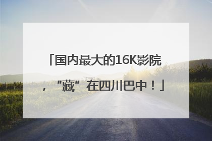国内最大的16K影院，“藏”在四川巴中！