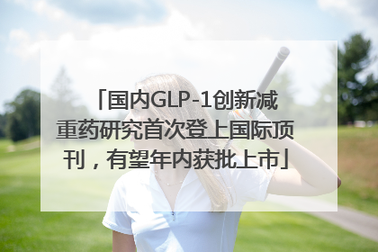 国内GLP-1创新减重药研究首次登上国际顶刊，有望年内获批上市