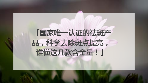 国家唯一认证的祛斑产品，科学去除斑点提亮，谁懂这几款含金量！