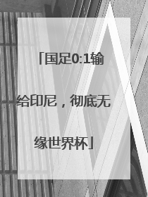国足0:1输给印尼，彻底无缘世界杯