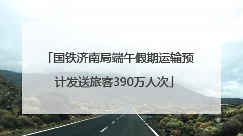 国铁济南局端午假期运输预计发送旅客390万人次