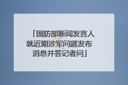 国防部新闻发言人就近期涉军问题发布消息并答记者问