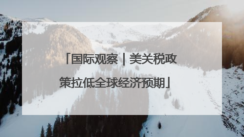 国际观察｜美关税政策拉低全球经济预期