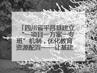 四川省平昌县建立“一项目一方案一专班”机制，优化教育资源配置——让基建“加速”，为成长“铺路”