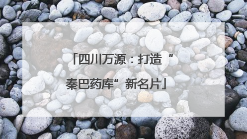四川万源：打造“秦巴药库”新名片