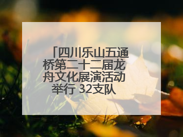 四川乐山五通桥第二十二届龙舟文化展演活动举行 32支队伍竞渡小西湖