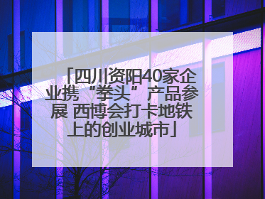 四川资阳40家企业携“拳头”产品参展 西博会打卡地铁上的创业城市