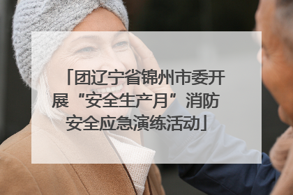 团辽宁省锦州市委开展“安全生产月”消防安全应急演练活动