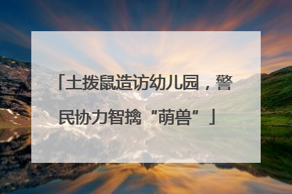 土拨鼠造访幼儿园，警民协力智擒“萌兽”