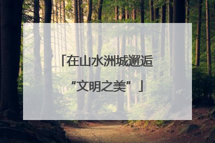 在山水洲城邂逅“文明之美”