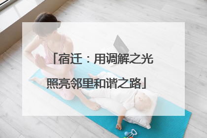 宿迁：用调解之光照亮邻里和谐之路