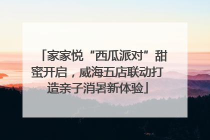 家家悦“西瓜派对”甜蜜开启，威海五店联动打造亲子消暑新体验