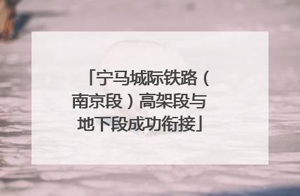 宁马城际铁路（南京段）高架段与地下段成功衔接