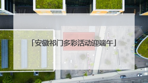 安徽祁门多彩活动迎端午